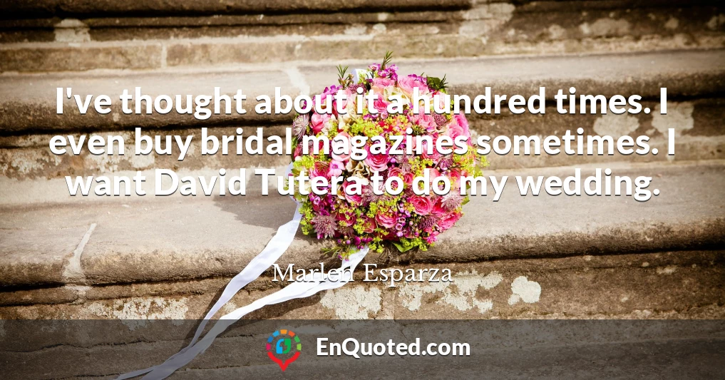 I've thought about it a hundred times. I even buy bridal magazines sometimes. I want David Tutera to do my wedding.