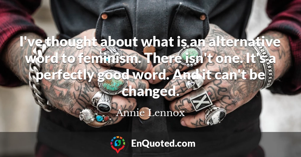I've thought about what is an alternative word to feminism. There isn't one. It's a perfectly good word. And it can't be changed.