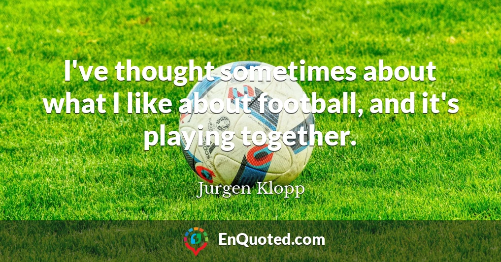 I've thought sometimes about what I like about football, and it's playing together.