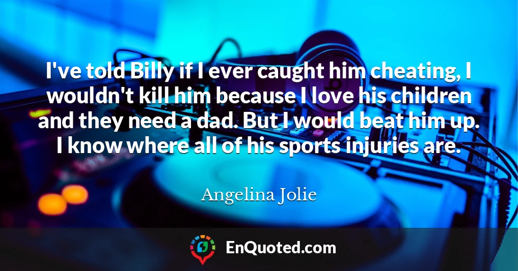 I've told Billy if I ever caught him cheating, I wouldn't kill him because I love his children and they need a dad. But I would beat him up. I know where all of his sports injuries are.
