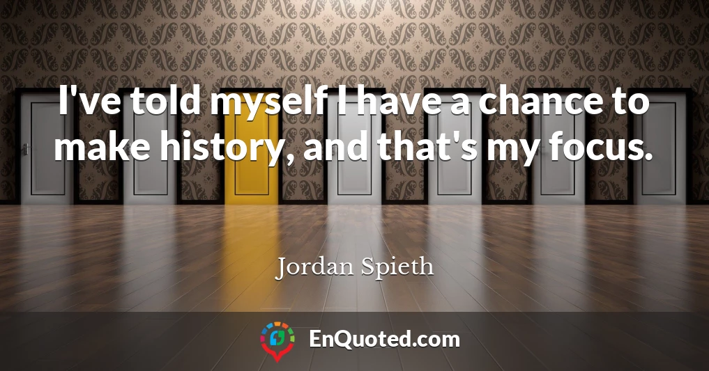 I've told myself I have a chance to make history, and that's my focus.