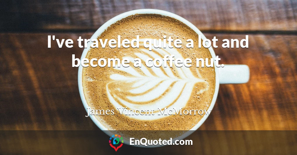 I've traveled quite a lot and become a coffee nut.