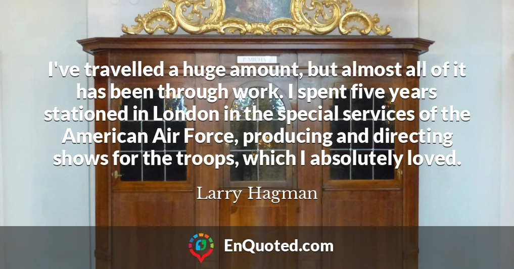 I've travelled a huge amount, but almost all of it has been through work. I spent five years stationed in London in the special services of the American Air Force, producing and directing shows for the troops, which I absolutely loved.