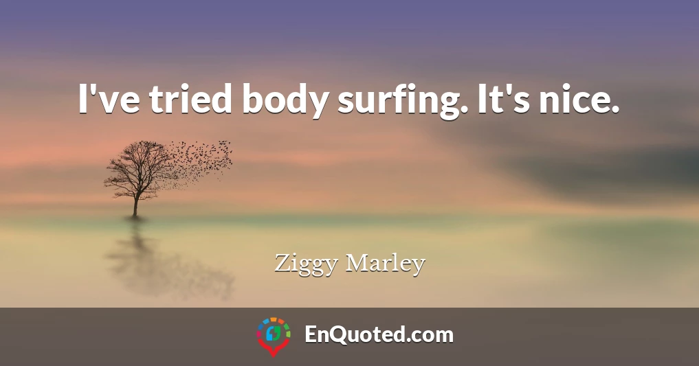 I've tried body surfing. It's nice.