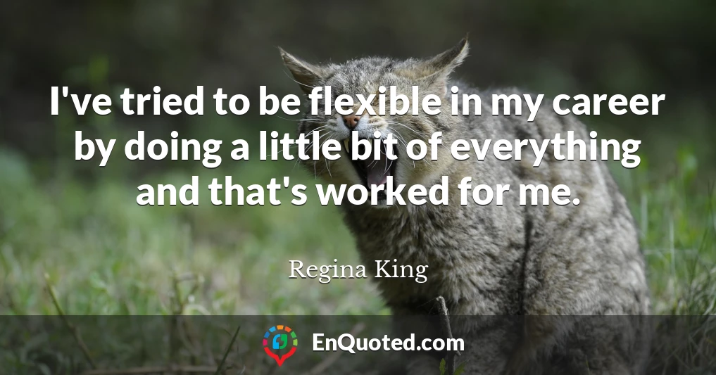 I've tried to be flexible in my career by doing a little bit of everything and that's worked for me.