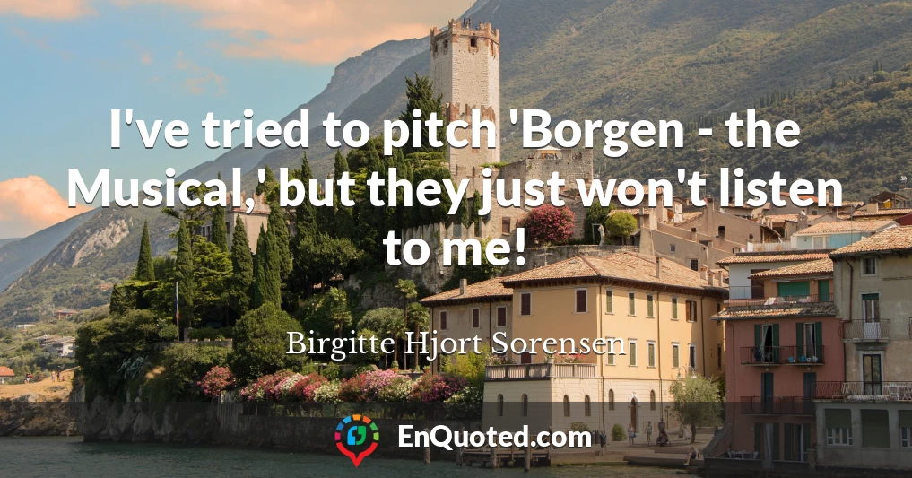 I've tried to pitch 'Borgen - the Musical,' but they just won't listen to me!