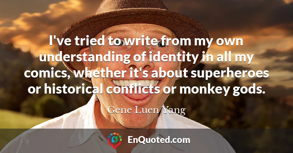 I've tried to write from my own understanding of identity in all my comics, whether it's about superheroes or historical conflicts or monkey gods.