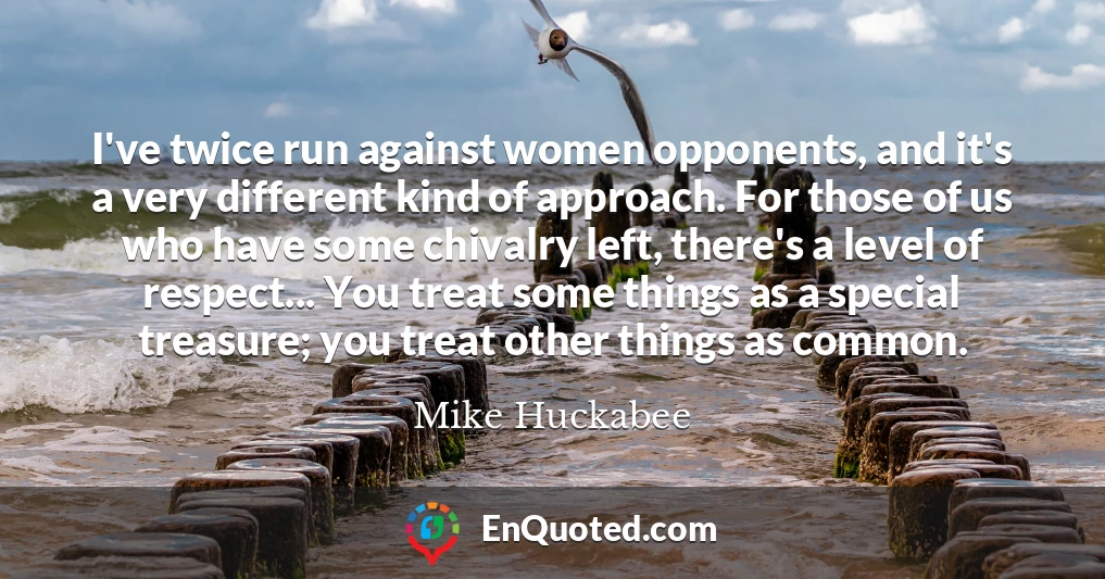 I've twice run against women opponents, and it's a very different kind of approach. For those of us who have some chivalry left, there's a level of respect... You treat some things as a special treasure; you treat other things as common.