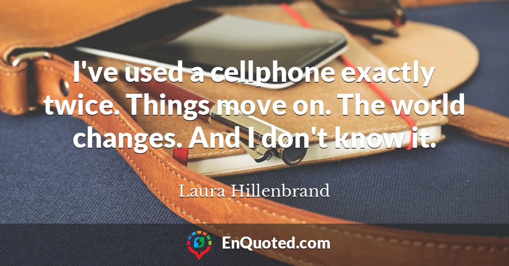 I've used a cellphone exactly twice. Things move on. The world changes. And I don't know it.