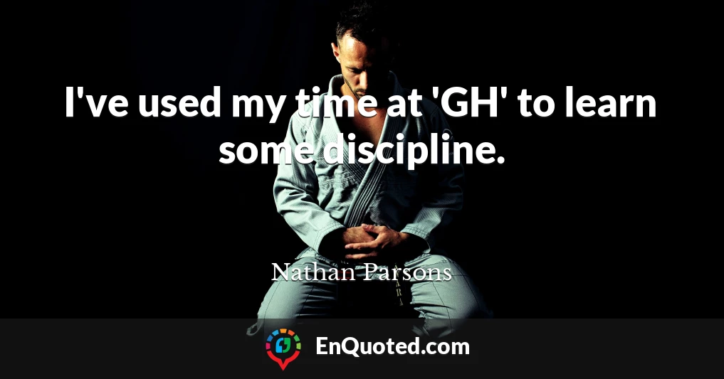 I've used my time at 'GH' to learn some discipline.