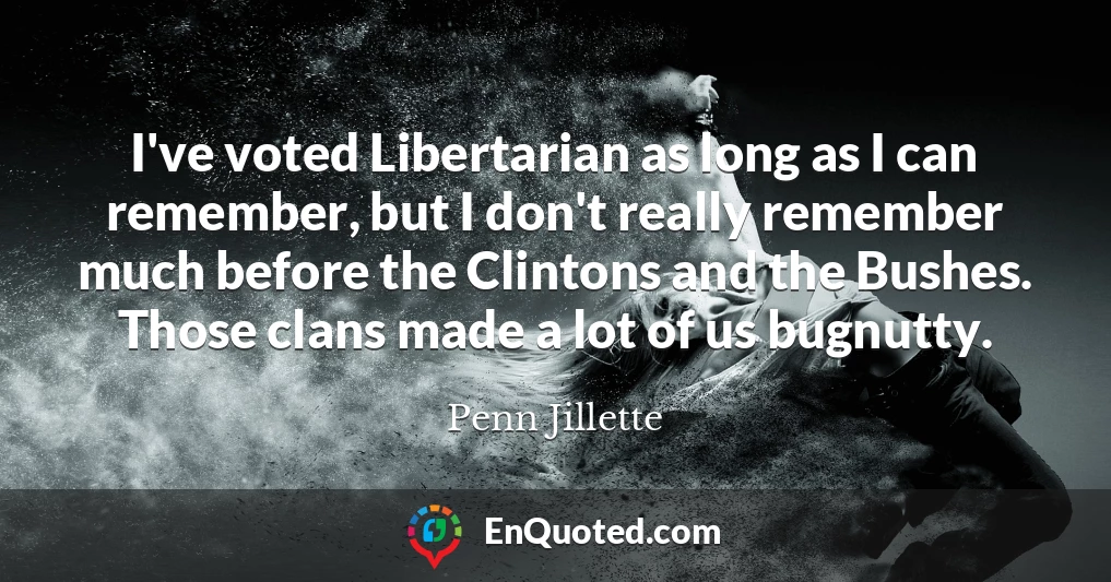 I've voted Libertarian as long as I can remember, but I don't really remember much before the Clintons and the Bushes. Those clans made a lot of us bugnutty.