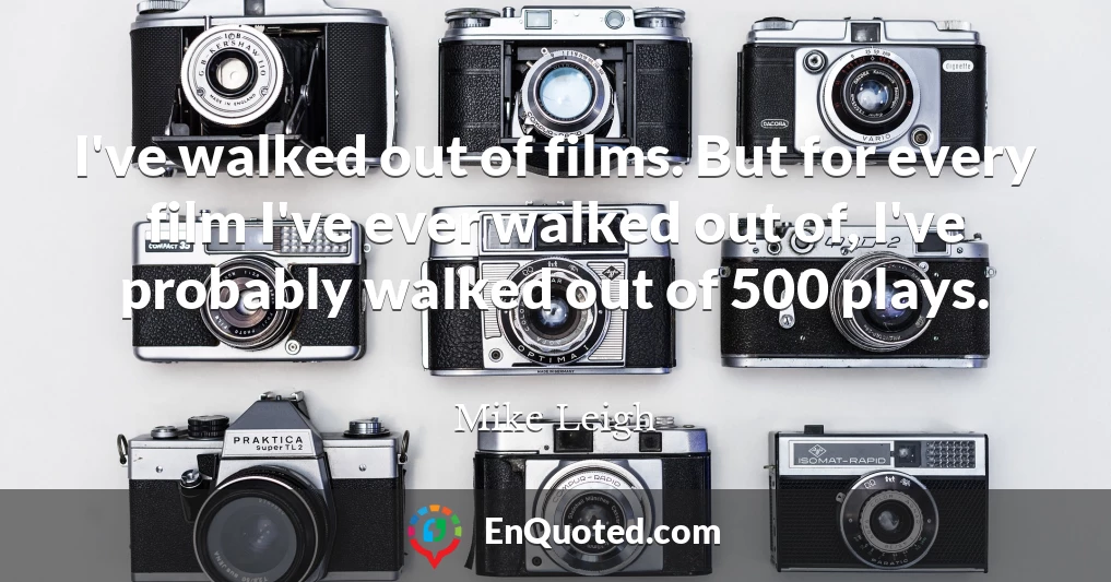 I've walked out of films. But for every film I've ever walked out of, I've probably walked out of 500 plays.