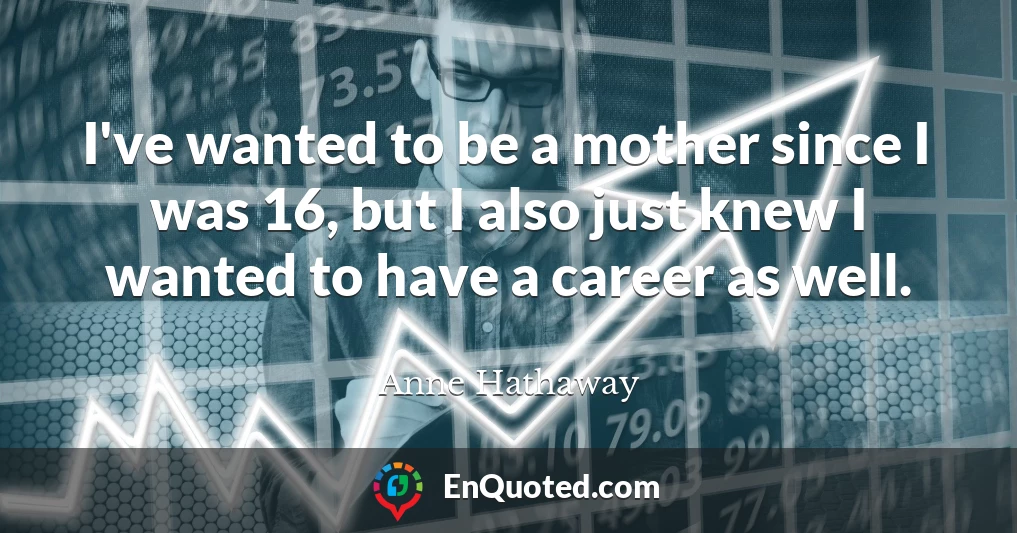 I've wanted to be a mother since I was 16, but I also just knew I wanted to have a career as well.
