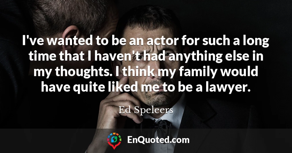 I've wanted to be an actor for such a long time that I haven't had anything else in my thoughts. I think my family would have quite liked me to be a lawyer.