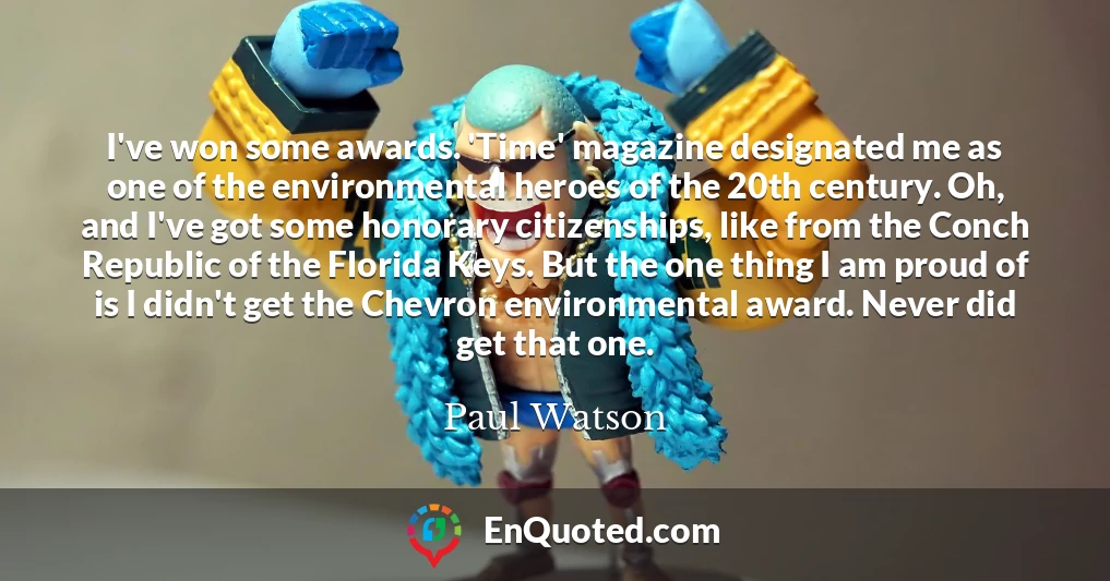 I've won some awards. 'Time' magazine designated me as one of the environmental heroes of the 20th century. Oh, and I've got some honorary citizenships, like from the Conch Republic of the Florida Keys. But the one thing I am proud of is I didn't get the Chevron environmental award. Never did get that one.
