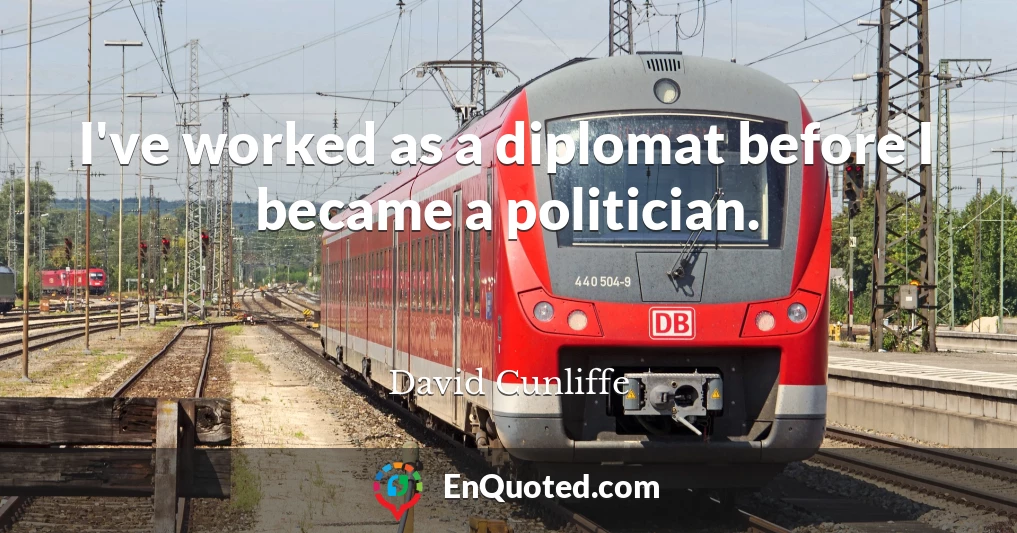 I've worked as a diplomat before I became a politician.