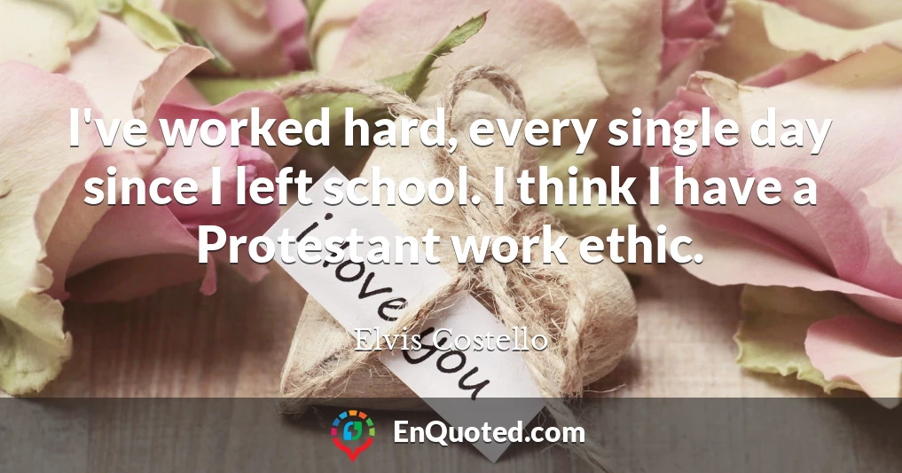 I've worked hard, every single day since I left school. I think I have a Protestant work ethic.