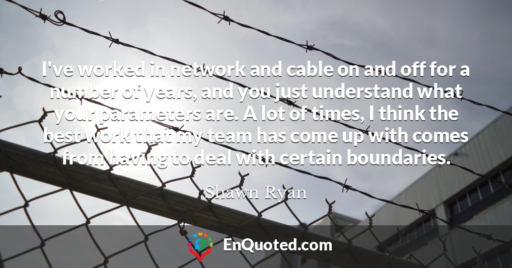 I've worked in network and cable on and off for a number of years, and you just understand what your parameters are. A lot of times, I think the best work that my team has come up with comes from having to deal with certain boundaries.