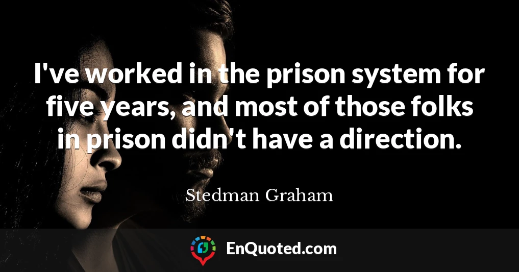 I've worked in the prison system for five years, and most of those folks in prison didn't have a direction.