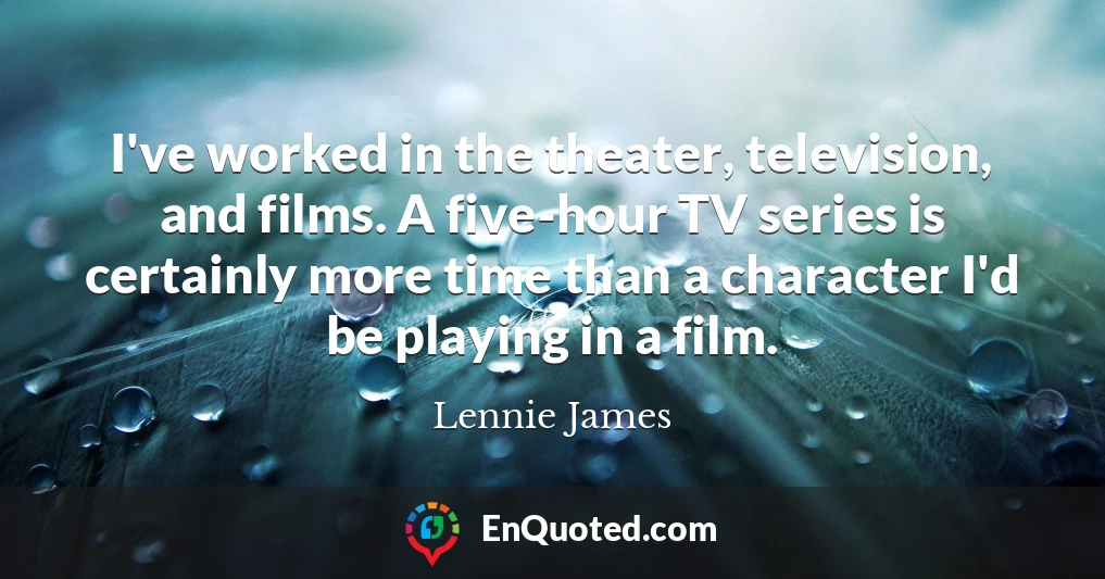 I've worked in the theater, television, and films. A five-hour TV series is certainly more time than a character I'd be playing in a film.