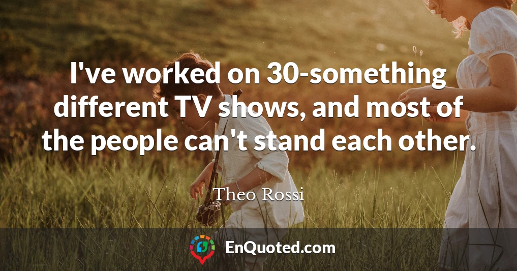 I've worked on 30-something different TV shows, and most of the people can't stand each other.