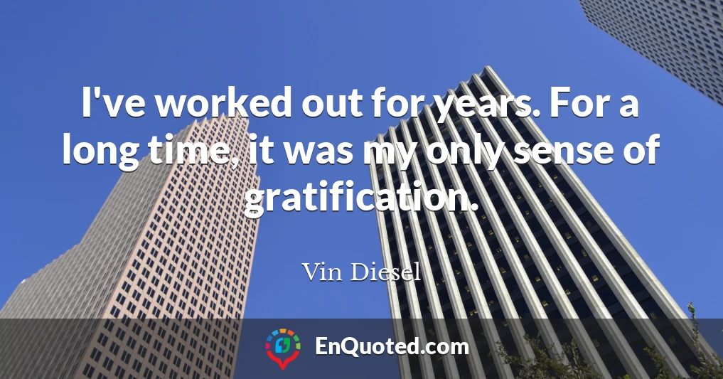 I've worked out for years. For a long time, it was my only sense of gratification.