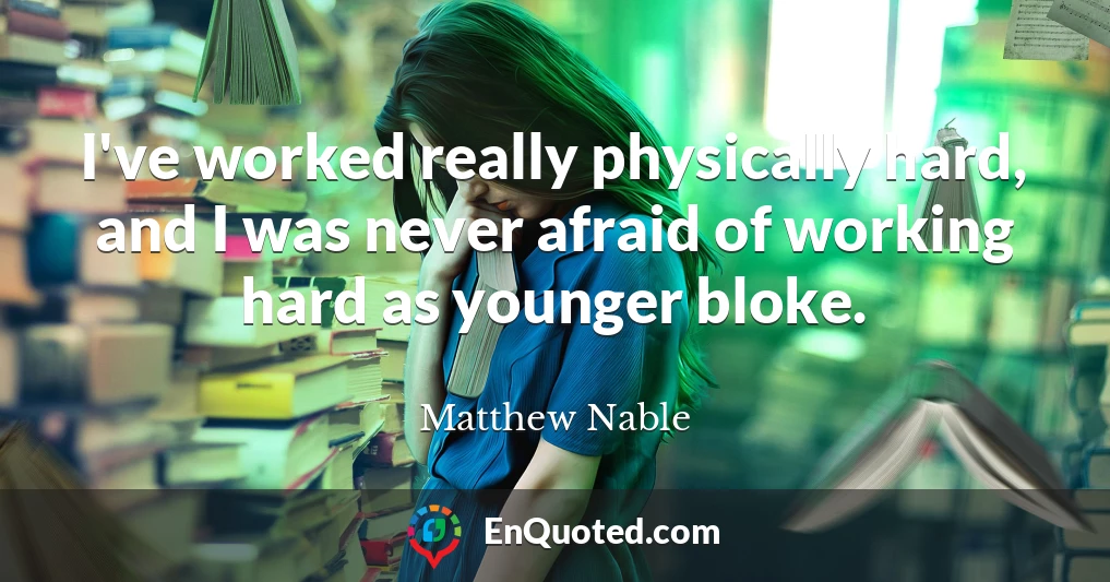 I've worked really physically hard, and I was never afraid of working hard as younger bloke.