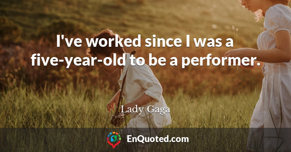 I've worked since I was a five-year-old to be a performer.