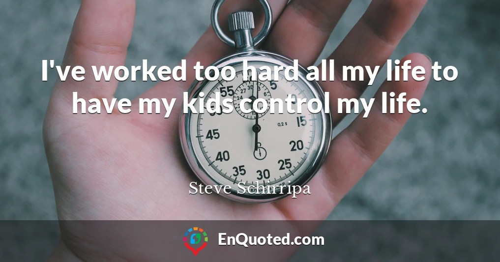 I've worked too hard all my life to have my kids control my life.