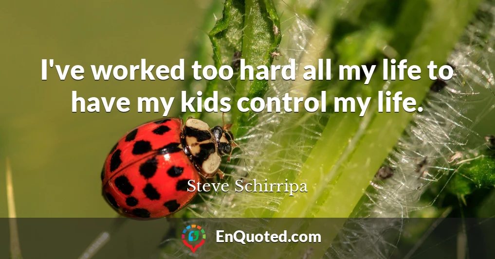 I've worked too hard all my life to have my kids control my life.