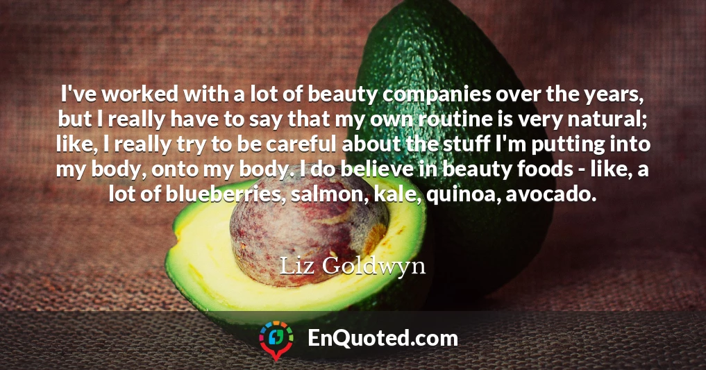 I've worked with a lot of beauty companies over the years, but I really have to say that my own routine is very natural; like, I really try to be careful about the stuff I'm putting into my body, onto my body. I do believe in beauty foods - like, a lot of blueberries, salmon, kale, quinoa, avocado.