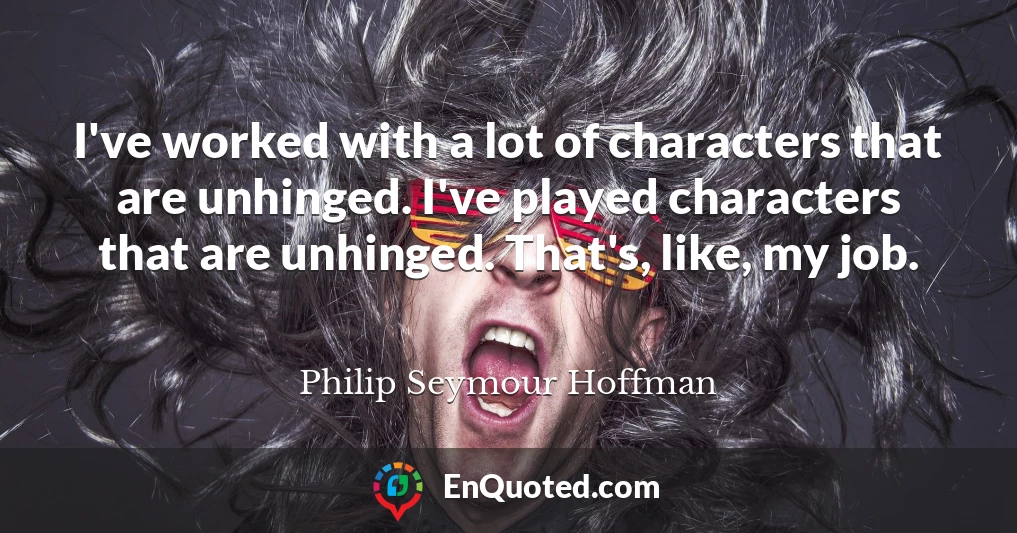 I've worked with a lot of characters that are unhinged. I've played characters that are unhinged. That's, like, my job.