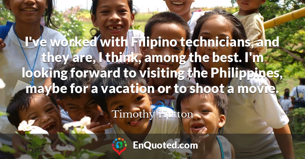 I've worked with Filipino technicians, and they are, I think, among the best. I'm looking forward to visiting the Philippines, maybe for a vacation or to shoot a movie.