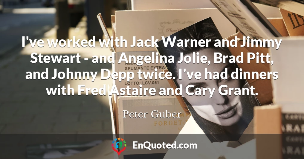 I've worked with Jack Warner and Jimmy Stewart - and Angelina Jolie, Brad Pitt, and Johnny Depp twice. I've had dinners with Fred Astaire and Cary Grant.