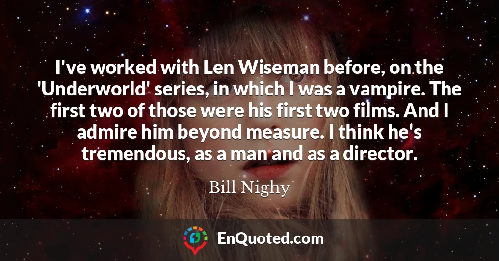 I've worked with Len Wiseman before, on the 'Underworld' series, in which I was a vampire. The first two of those were his first two films. And I admire him beyond measure. I think he's tremendous, as a man and as a director.