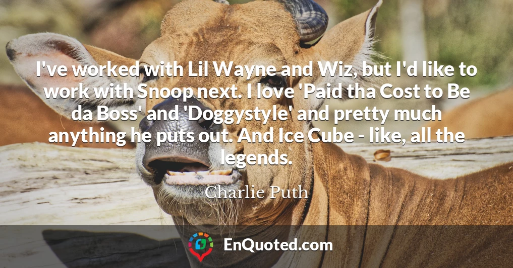 I've worked with Lil Wayne and Wiz, but I'd like to work with Snoop next. I love 'Paid tha Cost to Be da Boss' and 'Doggystyle' and pretty much anything he puts out. And Ice Cube - like, all the legends.