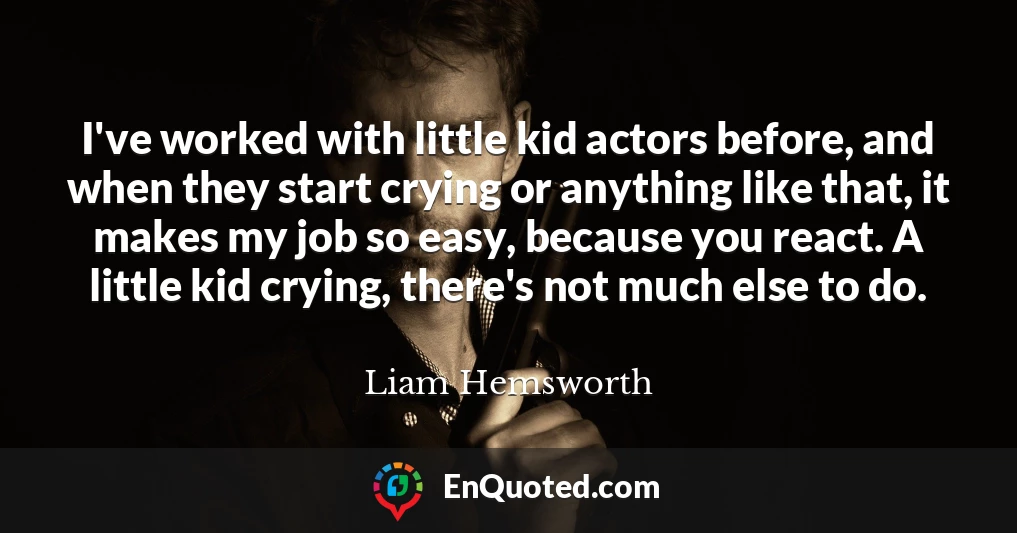 I've worked with little kid actors before, and when they start crying or anything like that, it makes my job so easy, because you react. A little kid crying, there's not much else to do.