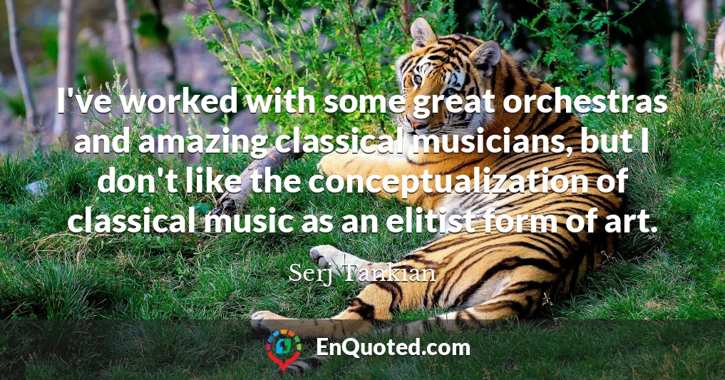 I've worked with some great orchestras and amazing classical musicians, but I don't like the conceptualization of classical music as an elitist form of art.