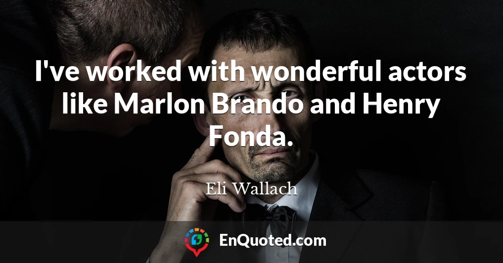I've worked with wonderful actors like Marlon Brando and Henry Fonda.