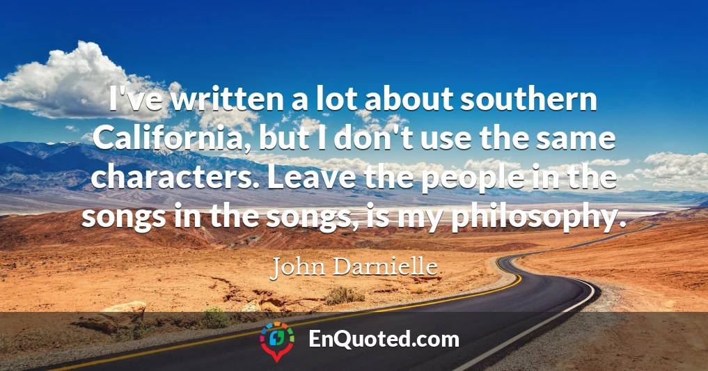 I've written a lot about southern California, but I don't use the same characters. Leave the people in the songs in the songs, is my philosophy.