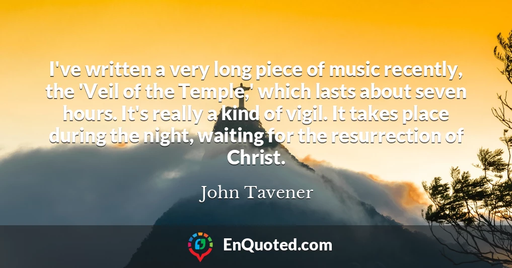 I've written a very long piece of music recently, the 'Veil of the Temple,' which lasts about seven hours. It's really a kind of vigil. It takes place during the night, waiting for the resurrection of Christ.