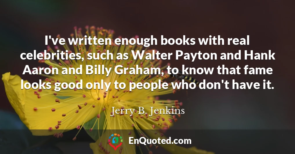 I've written enough books with real celebrities, such as Walter Payton and Hank Aaron and Billy Graham, to know that fame looks good only to people who don't have it.