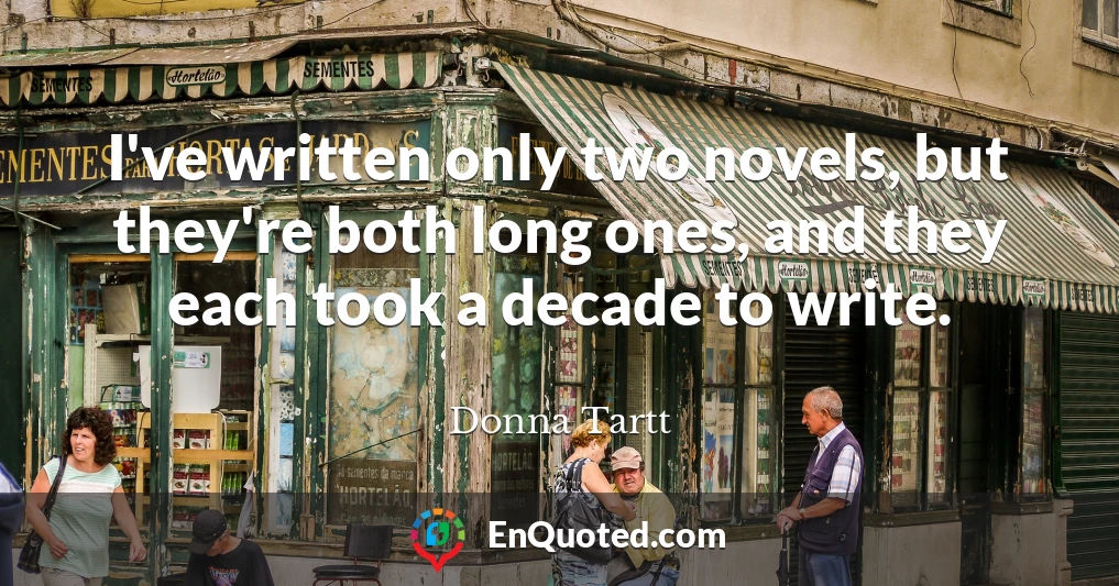 I've written only two novels, but they're both long ones, and they each took a decade to write.