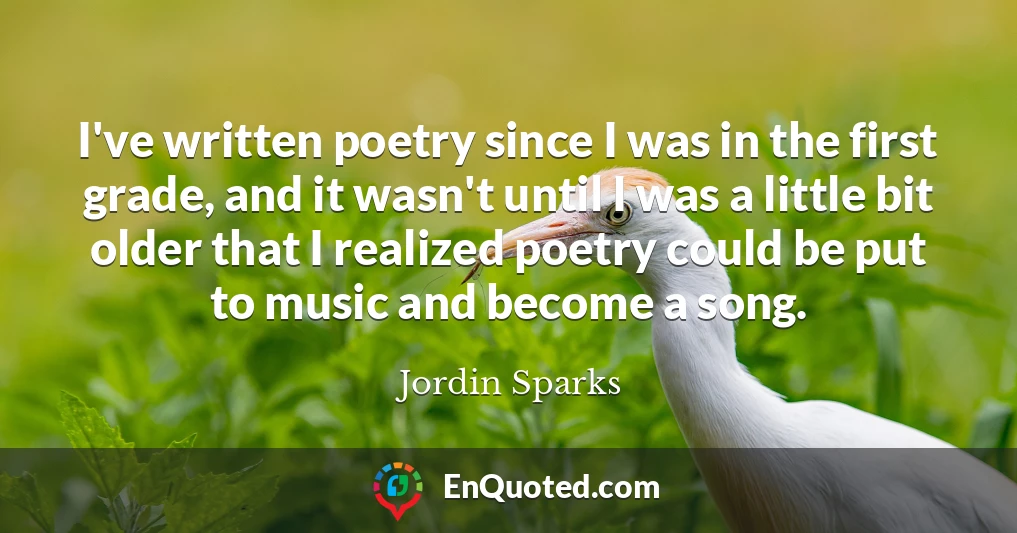I've written poetry since I was in the first grade, and it wasn't until I was a little bit older that I realized poetry could be put to music and become a song.