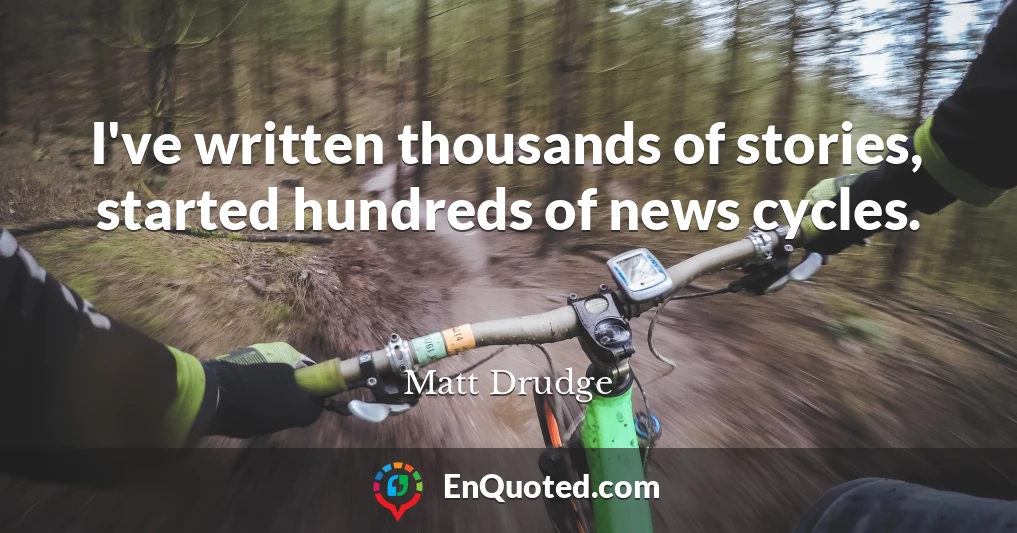 I've written thousands of stories, started hundreds of news cycles.