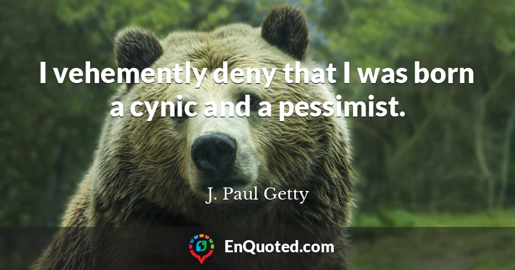 I vehemently deny that I was born a cynic and a pessimist.