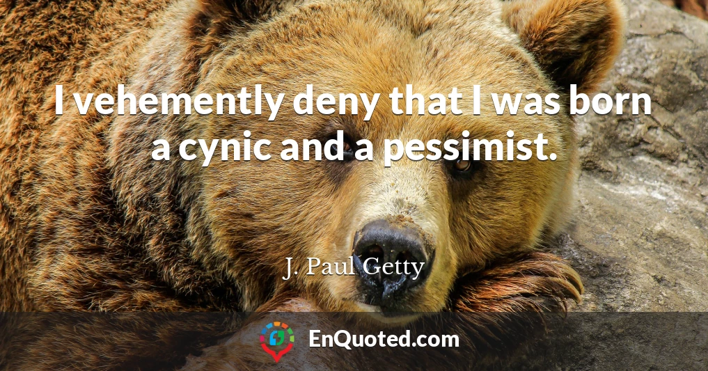 I vehemently deny that I was born a cynic and a pessimist.