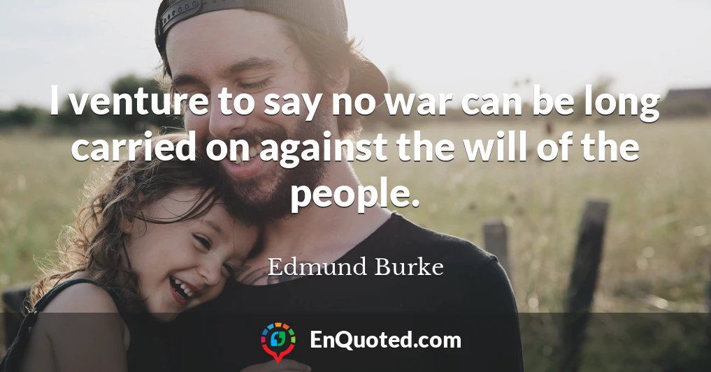 I venture to say no war can be long carried on against the will of the people.