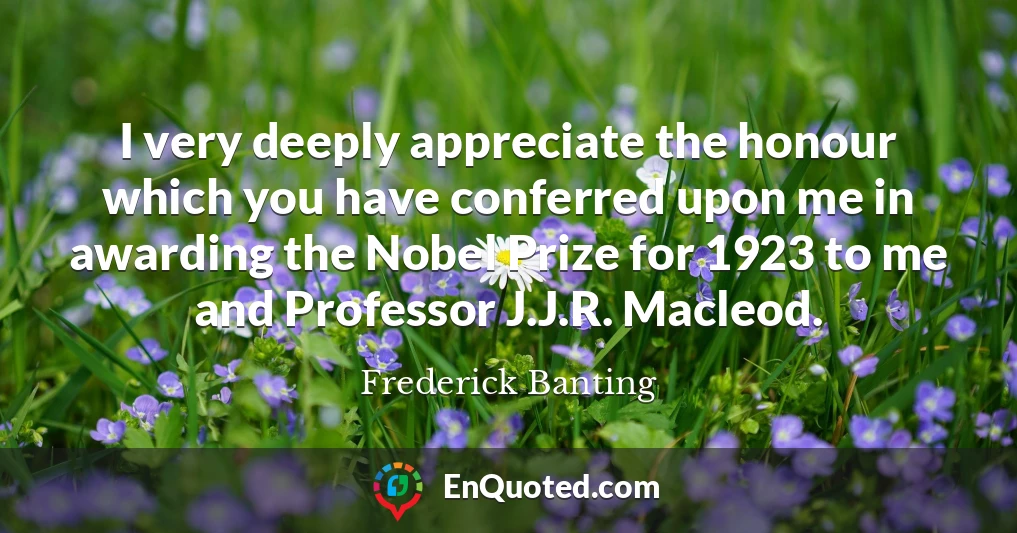 I very deeply appreciate the honour which you have conferred upon me in awarding the Nobel Prize for 1923 to me and Professor J.J.R. Macleod.