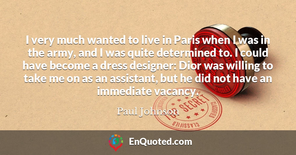 I very much wanted to live in Paris when I was in the army, and I was quite determined to. I could have become a dress designer: Dior was willing to take me on as an assistant, but he did not have an immediate vacancy.